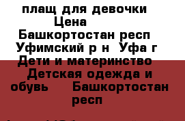 плащ для девочки › Цена ­ 600 - Башкортостан респ., Уфимский р-н, Уфа г. Дети и материнство » Детская одежда и обувь   . Башкортостан респ.